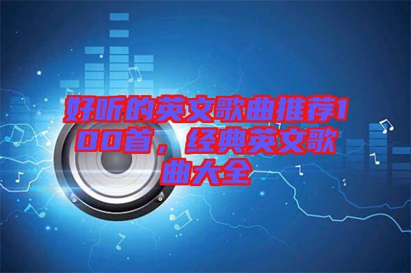 好聽的英文歌曲推薦100首，經(jīng)典英文歌曲大全
