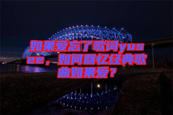 如果愛(ài)忘了歌詞yusee，如何回憶經(jīng)典歌曲如果愛(ài)？