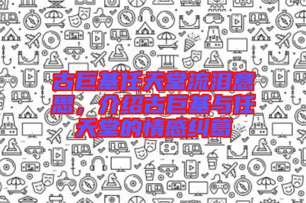 古巨基任天堂流淚意思，介紹古巨基與任天堂的情感糾葛