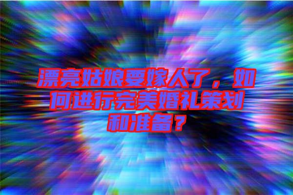 漂亮姑娘要嫁人了，如何進(jìn)行完美婚禮策劃和準(zhǔn)備？