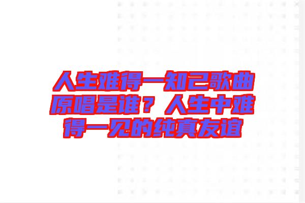 人生難得一知己歌曲原唱是誰？人生中難得一見的純真友誼