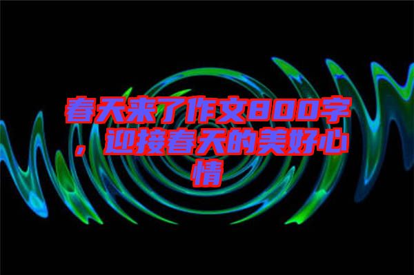 春天來了作文800字，迎接春天的美好心情