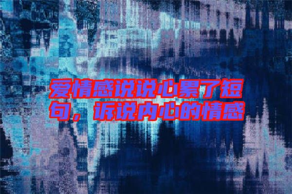 愛情感說說心累了短句，訴說內(nèi)心的情感