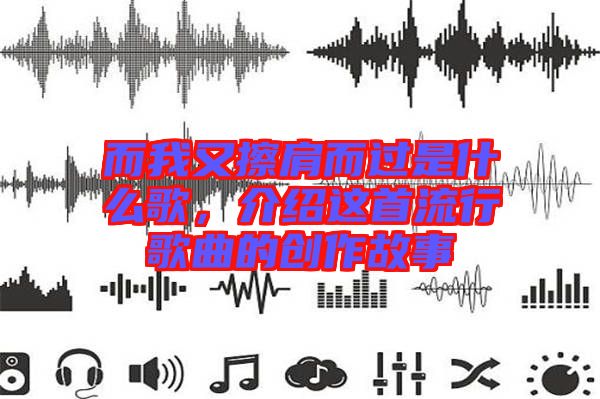 而我又擦肩而過(guò)是什么歌，介紹這首流行歌曲的創(chuàng)作故事