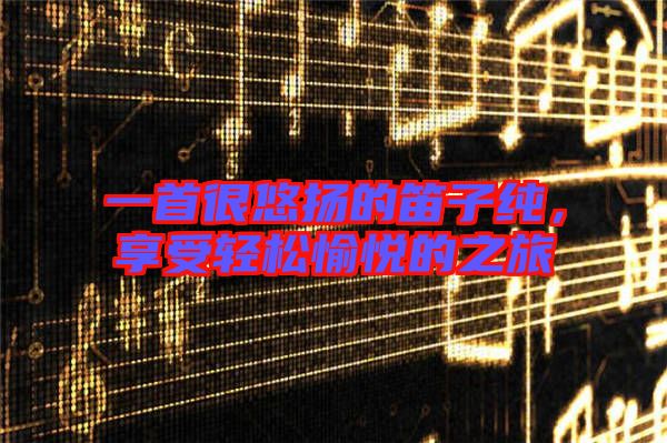 一首很悠揚(yáng)的笛子純，享受輕松愉悅的之旅