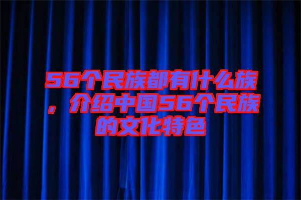 56個(gè)民族都有什么族，介紹中國56個(gè)民族的文化特色