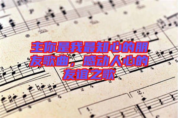 主你是我最知心的朋友歌曲，感動(dòng)人心的友誼之歌