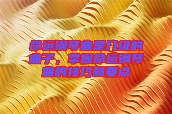 命運(yùn)鋼琴曲是幾級(jí)的曲子，掌握命運(yùn)鋼琴曲的技巧和要點(diǎn)