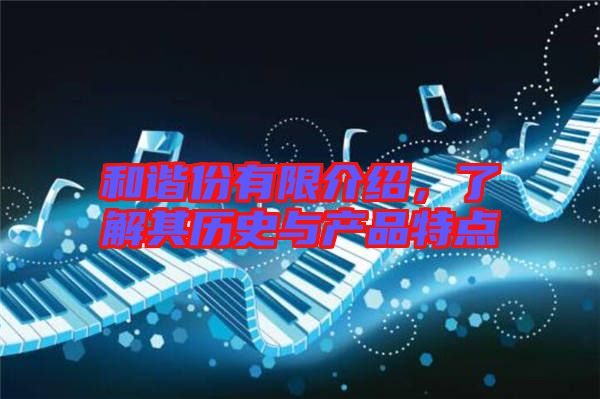 和諧份有限介紹，了解其歷史與產(chǎn)品特點(diǎn)