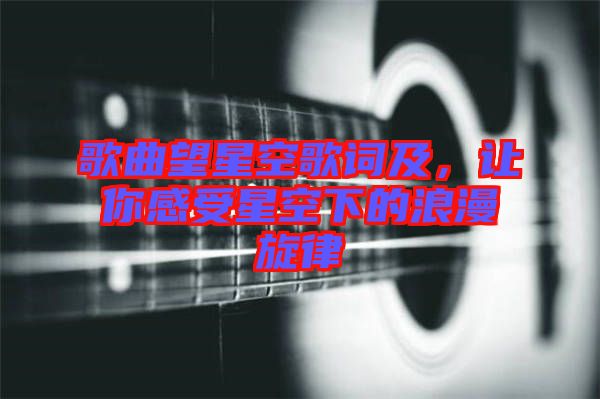 歌曲望星空歌詞及，讓你感受星空下的浪漫旋律