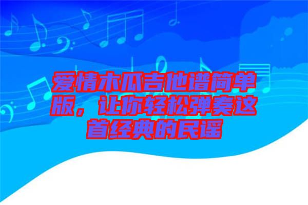 愛情木瓜吉他譜簡單版，讓你輕松彈奏這首經(jīng)典的民謠