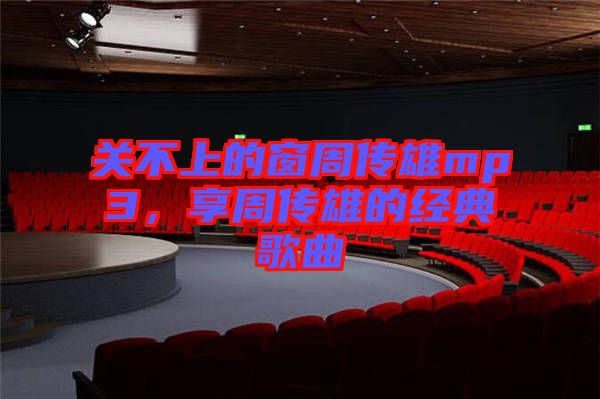 關(guān)不上的窗周傳雄mp3，享周傳雄的經(jīng)典歌曲