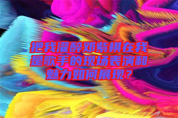 把我灌醉鄧紫棋在我是歌手的現(xiàn)場(chǎng)表演和魅力如何展現(xiàn)？