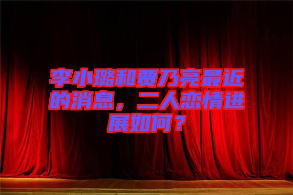 李小璐和賈乃亮最近的消息，二人戀情進(jìn)展如何？