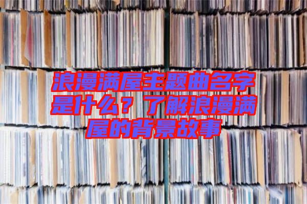 浪漫滿屋主題曲名字是什么？了解浪漫滿屋的背景故事