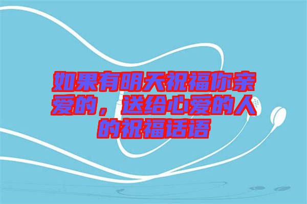 如果有明天祝福你親愛的，送給心愛的人的祝福話語