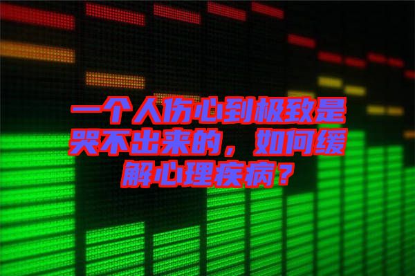 一個(gè)人傷心到極致是哭不出來的，如何緩解心理疾病？
