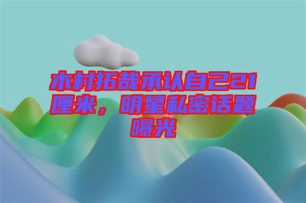 木村拓哉承認(rèn)自己21厘米，明星私密話題曝光