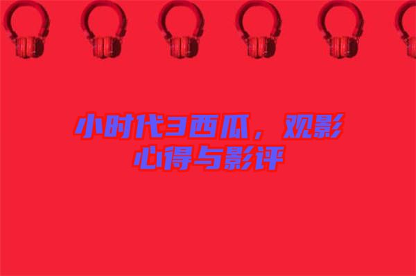 小時(shí)代3西瓜，觀(guān)影心得與影評(píng)