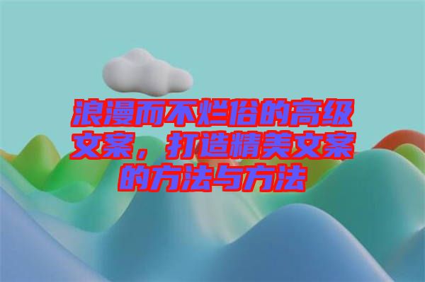 浪漫而不爛俗的高級(jí)文案，打造精美文案的方法與方法