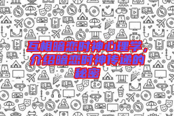 互相暗戀時神心理學，介紹暗戀時神傳遞的秘密