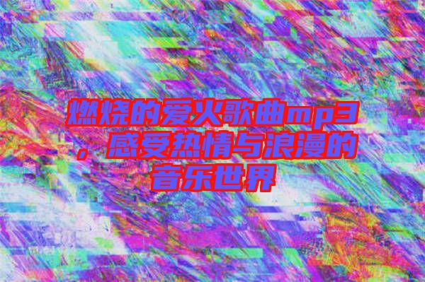 燃燒的愛火歌曲mp3，感受熱情與浪漫的音樂世界
