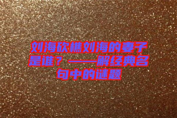 劉海砍樵劉海的妻子是誰(shuí)？——解經(jīng)典名句中的謎題