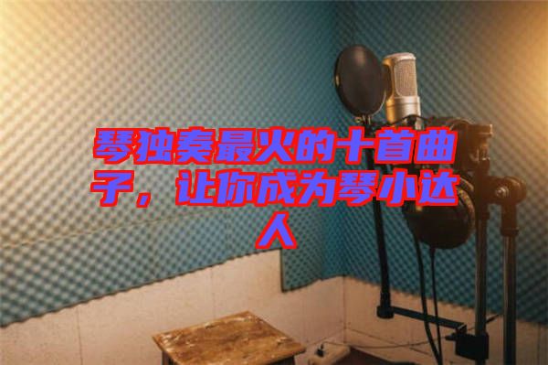 琴獨奏最火的十首曲子，讓你成為琴小達人