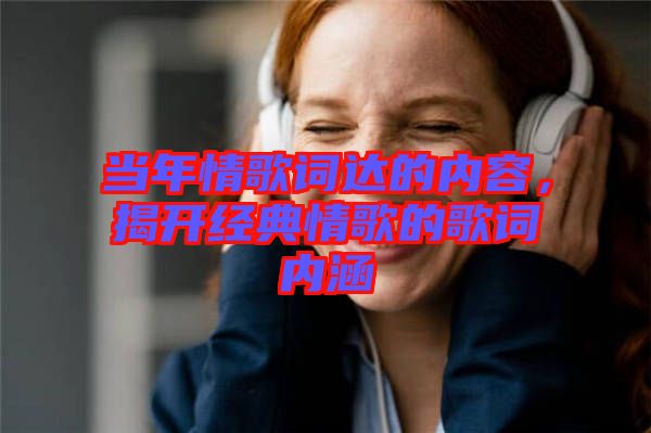 當(dāng)年情歌詞達(dá)的內(nèi)容，揭開經(jīng)典情歌的歌詞內(nèi)涵