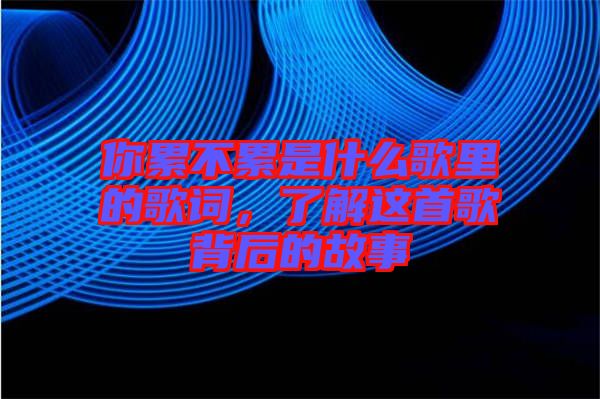 你累不累是什么歌里的歌詞，了解這首歌背后的故事