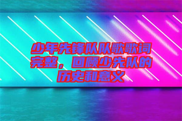 少年先鋒隊(duì)隊(duì)歌歌詞完整，回顧少先隊(duì)的歷史和意義
