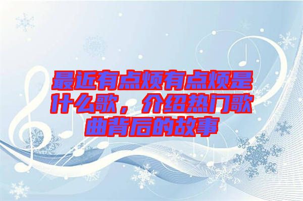 最近有點煩有點煩是什么歌，介紹熱門歌曲背后的故事