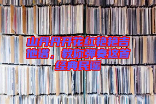 山丹丹開花紅艷艷吉他譜，教你彈奏這首經(jīng)典民謠