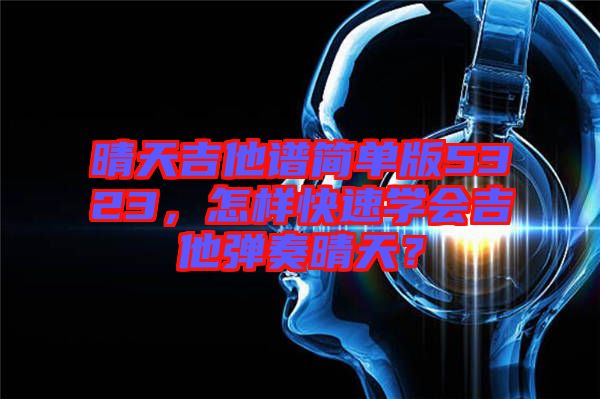晴天吉他譜簡(jiǎn)單版5323，怎樣快速學(xué)會(huì)吉他彈奏晴天？