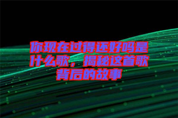 你現(xiàn)在過得還好嗎是什么歌，揭秘這首歌背后的故事