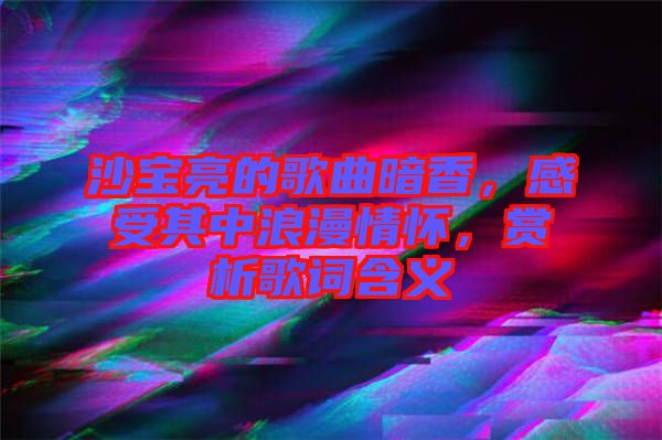 沙寶亮的歌曲暗香，感受其中浪漫情懷，賞析歌詞含義