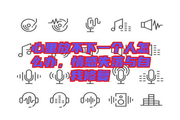 心里放不下一個人怎么辦，情感失落與自我修復(fù)