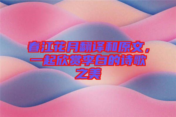 春江花月翻譯和原文，一起欣賞李白的詩歌之美