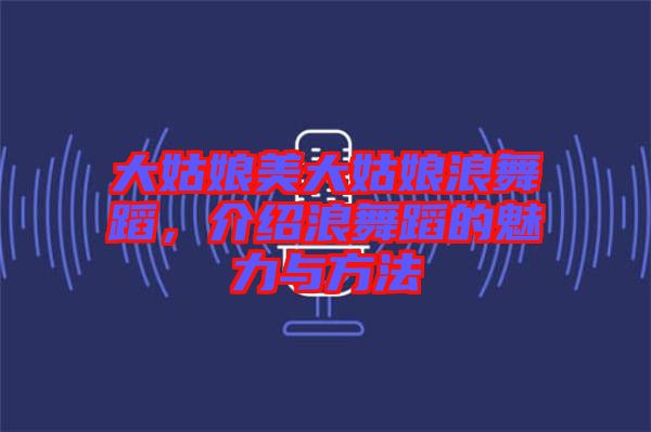 大姑娘美大姑娘浪舞蹈，介紹浪舞蹈的魅力與方法