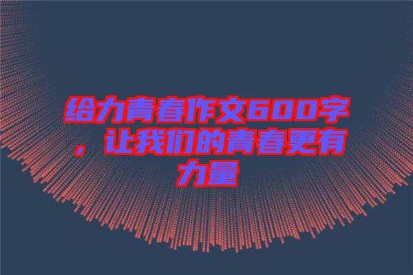 給力青春作文600字，讓我們的青春更有力量
