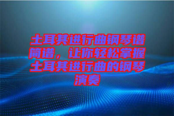 土耳其進(jìn)行曲鋼琴譜簡譜，讓你輕松掌握土耳其進(jìn)行曲的鋼琴演奏