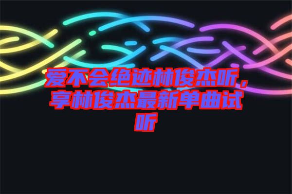 愛不會(huì)絕跡林俊杰聽，享林俊杰最新單曲試聽