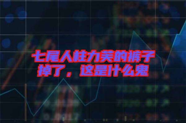 七尾人柱力芙的褲子掉了，這是什么鬼