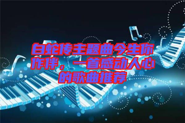 白蛇傳主題曲今生你作伴，一首感動人心的歌曲推薦