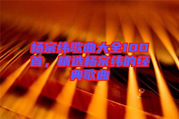 楊宗緯歌曲大全100首，精選楊宗緯的經(jīng)典歌曲