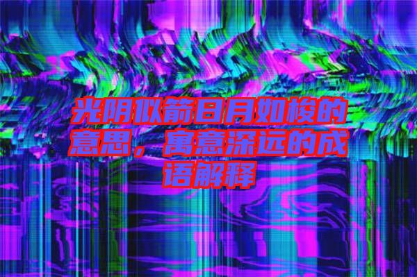 光陰似箭日月如梭的意思，寓意深遠(yuǎn)的成語解釋