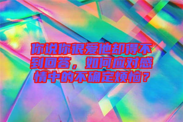 你說你很愛他卻得不到回答，如何應(yīng)對(duì)感情中的不確定煩惱？