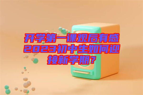 開學(xué)第一課觀后有感2023初中生如何迎接新學(xué)期？