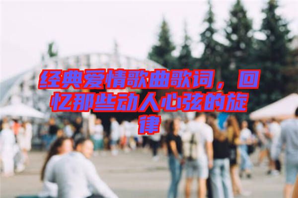 經典愛情歌曲歌詞，回憶那些動人心弦的旋律