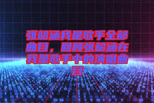 張韶涵我是歌手全部曲目，回顧張韶涵在我是歌手中的演唱曲目